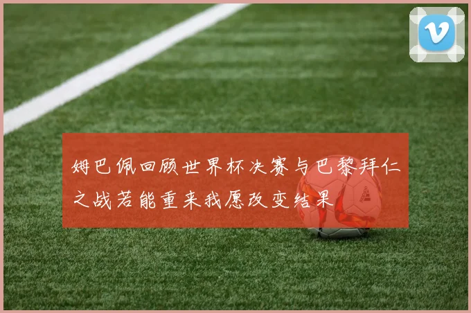 姆巴佩回顾世界杯决赛与巴黎拜仁之战若能重来我愿改变结果