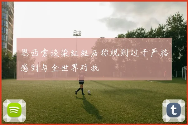 恩西索谈染红经历称规则过于严格感到与全世界对抗