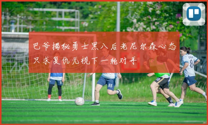 巴爷揭秘勇士黑八后老尼尔森心态只求复仇无视下一轮对手