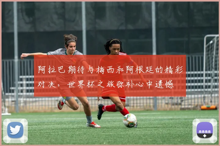 阿拉巴期待与梅西和阿根廷的精彩对决，世界杯之旅弥补心中遗憾