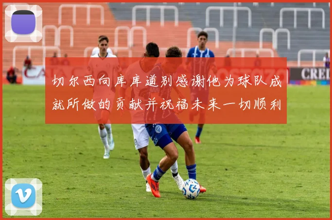 切尔西向库库道别感谢他为球队成就所做的贡献并祝福未来一切顺利