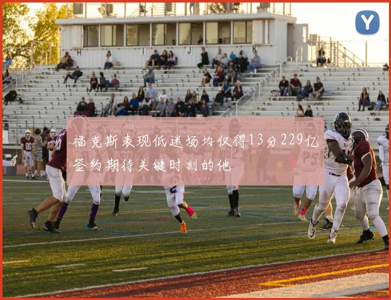 福克斯表现低迷场均仅得13分229亿签约期待关键时刻的他