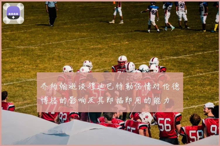 乔约翰逊谈穆迪巴特勒伤情对伦德博格的影响及其即插即用的能力