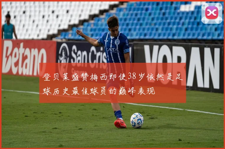 登贝莱盛赞梅西即使38岁依然是足球历史最佳球员的巅峰表现