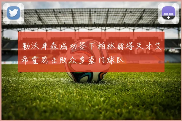 勒沃库森成功签下柏林赫塔天才艾希霍恩击败众多豪门球队