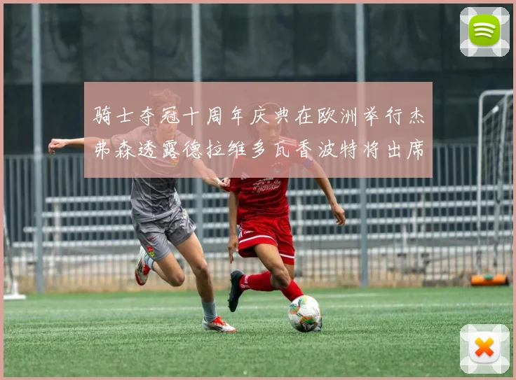 骑士夺冠十周年庆典在欧洲举行杰弗森透露德拉维多瓦香波特将出席