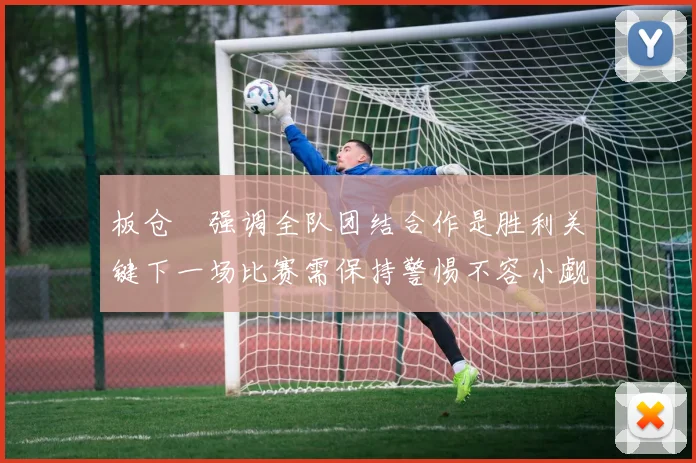 板仓滉强调全队团结合作是胜利关键下一场比赛需保持警惕不容小觑