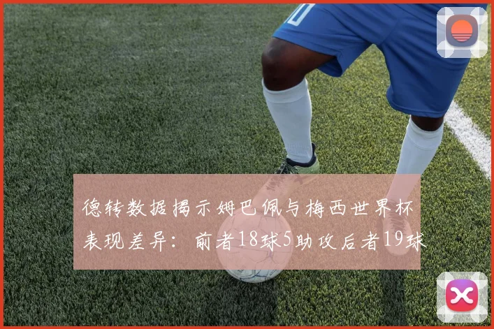 德转数据揭示姆巴佩与梅西世界杯表现差异：前者18球5助攻后者19球8助攻