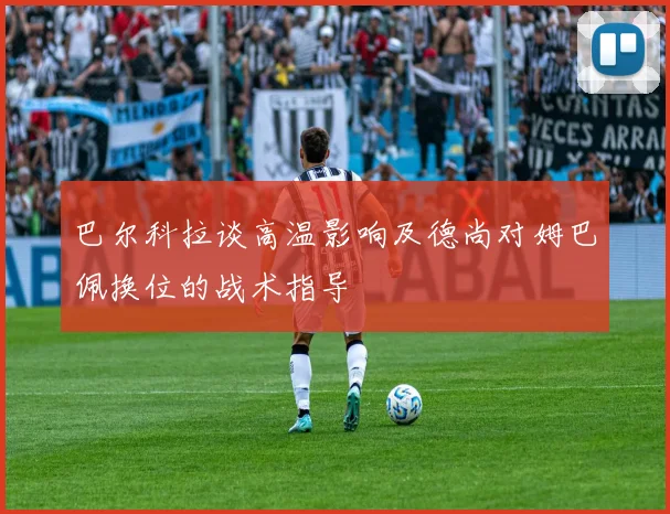 巴尔科拉谈高温影响及德尚对姆巴佩换位的战术指导