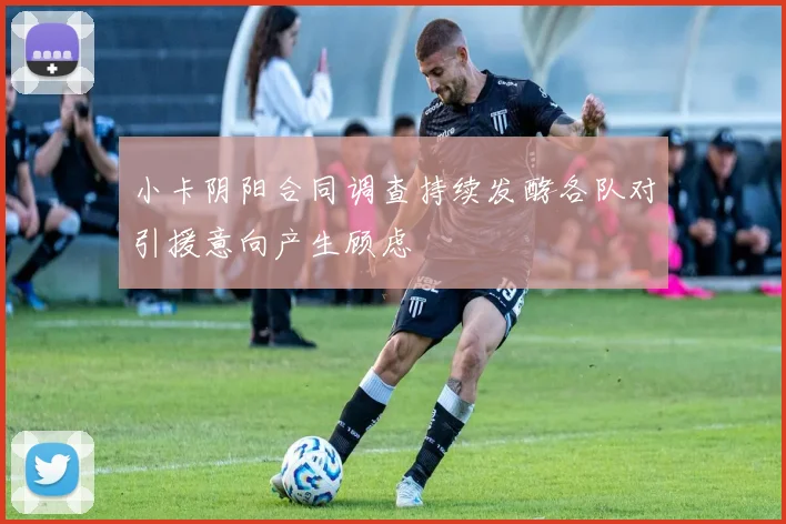 小卡阴阳合同调查持续发酵各队对引援意向产生顾虑