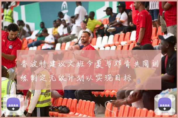 香波特建议文班今夏与邓肯共同训练制定无敌计划以实现目标